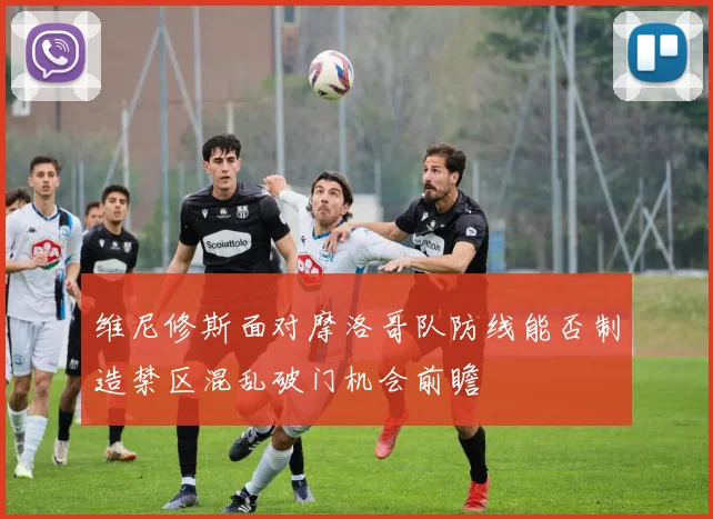 维尼修斯面对摩洛哥队防线能否制造禁区混乱破门机会前瞻