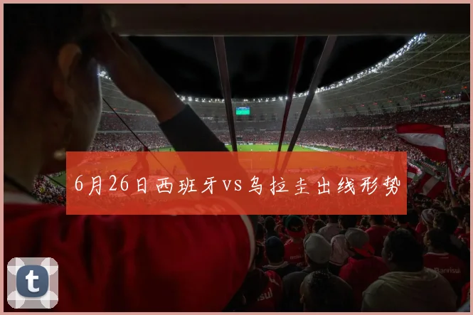 6月26日西班牙vs乌拉圭出线形势