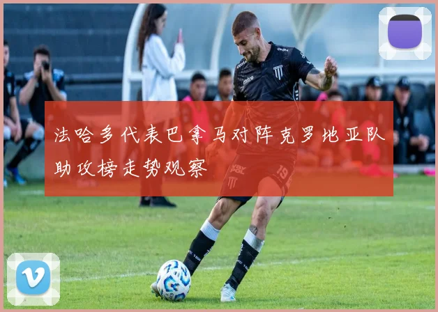 法哈多代表巴拿马对阵克罗地亚队助攻榜走势观察