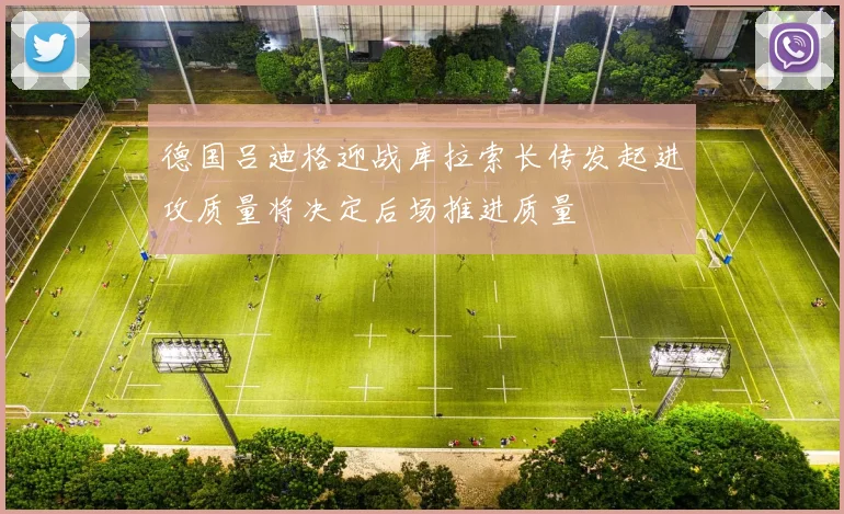 德国吕迪格迎战库拉索长传发起进攻质量将决定后场推进质量