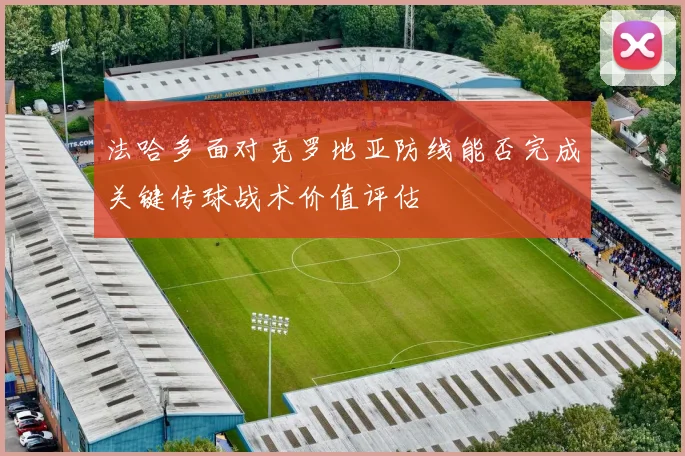 法哈多面对克罗地亚防线能否完成关键传球战术价值评估