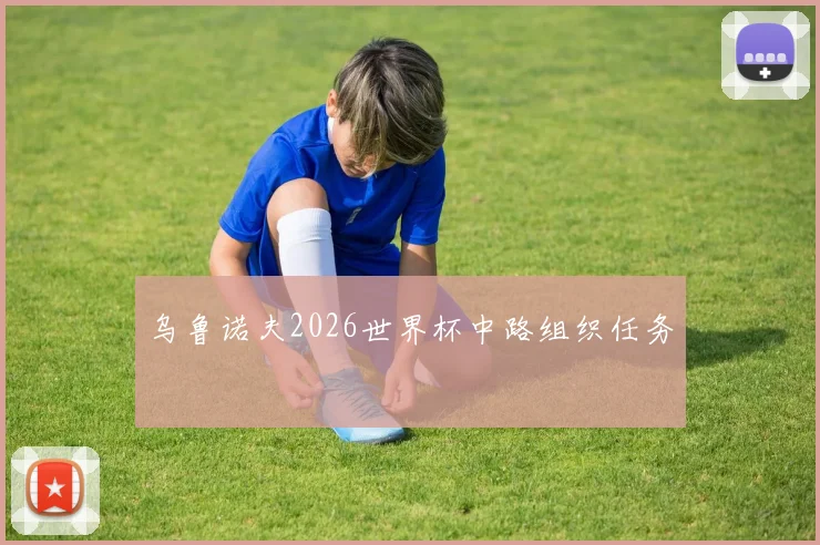 乌鲁诺夫2026世界杯中路组织任务