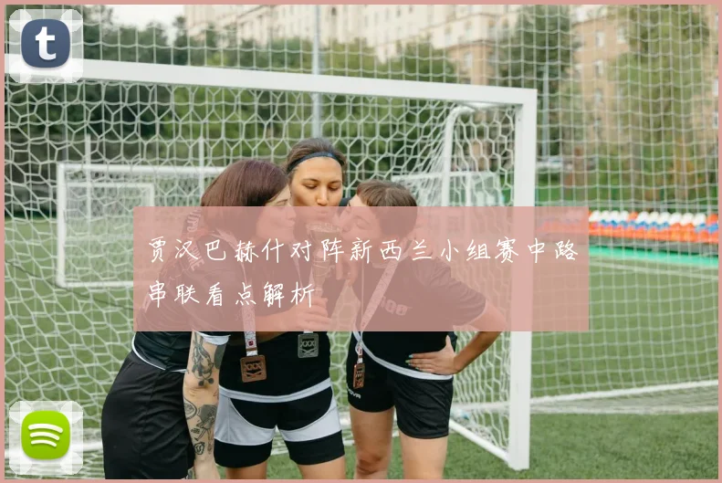 贾汉巴赫什对阵新西兰小组赛中路串联看点解析