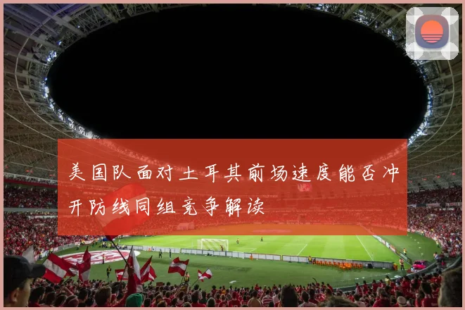 美国队面对土耳其前场速度能否冲开防线同组竞争解读