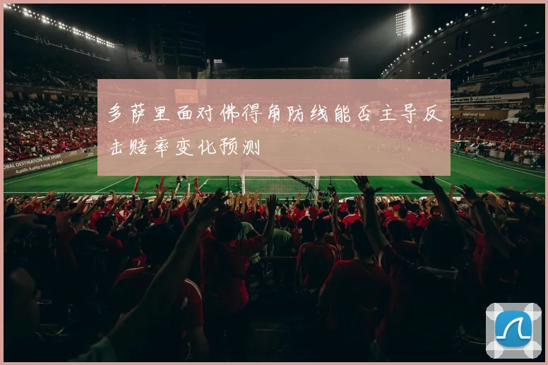 多萨里面对佛得角防线能否主导反击赔率变化预测