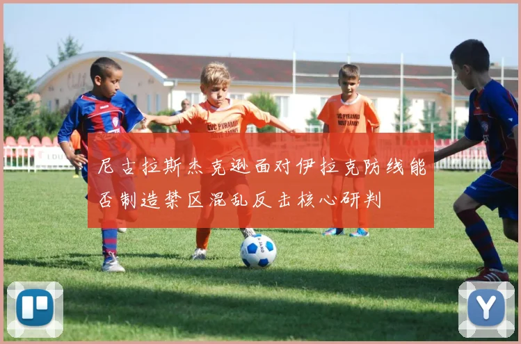 尼古拉斯杰克逊面对伊拉克防线能否制造禁区混乱反击核心研判