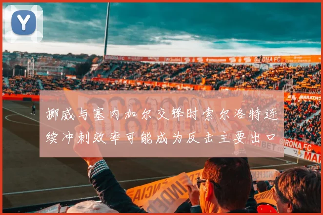 挪威与塞内加尔交锋时索尔洛特连续冲刺效率可能成为反击主要出口