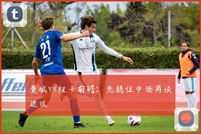 曼城vs纽卡前瞻：先稳住中场再谈进攻