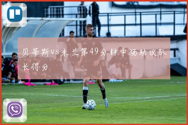 贝蒂斯vs米兰第49分钟中场助攻队长得分