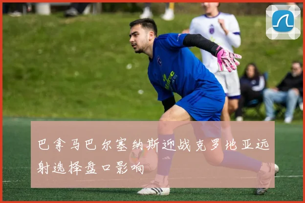 巴拿马巴尔塞纳斯迎战克罗地亚远射选择盘口影响