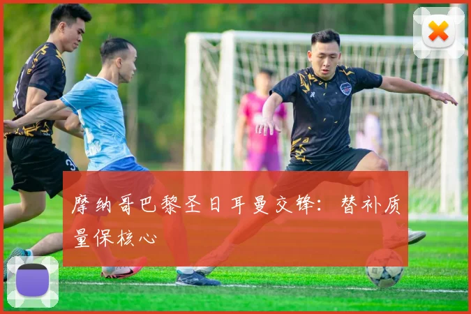 摩纳哥巴黎圣日耳曼交锋：替补质量保核心