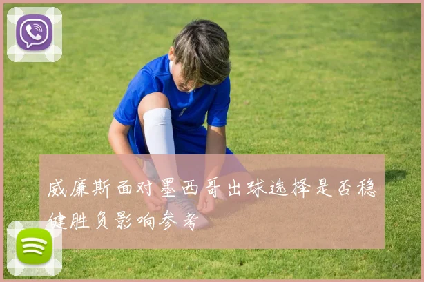 威廉斯面对墨西哥出球选择是否稳健胜负影响参考