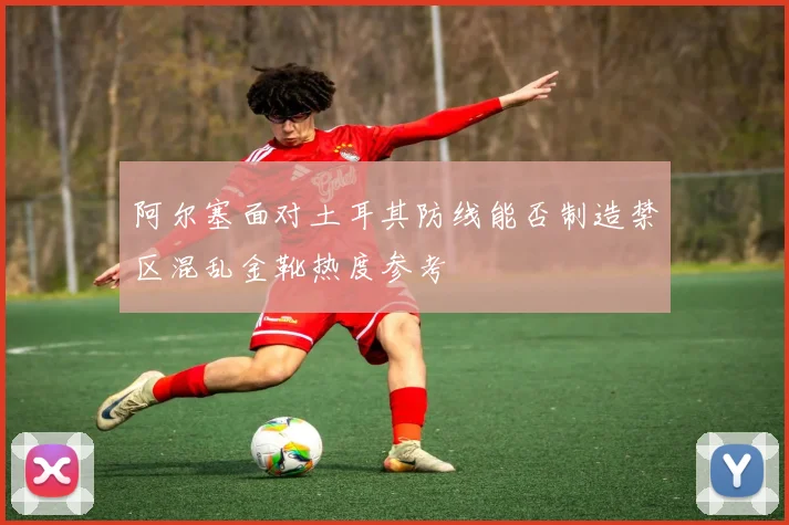 阿尔塞面对土耳其防线能否制造禁区混乱金靴热度参考