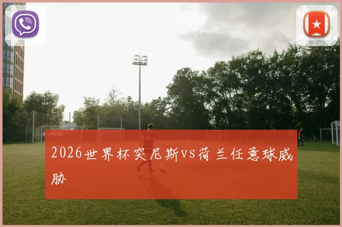 2026世界杯突尼斯vs荷兰任意球威胁