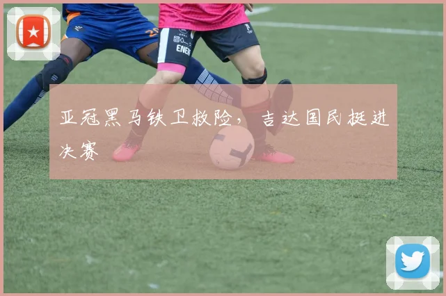 亚冠黑马铁卫救险,吉达国民挺进决赛