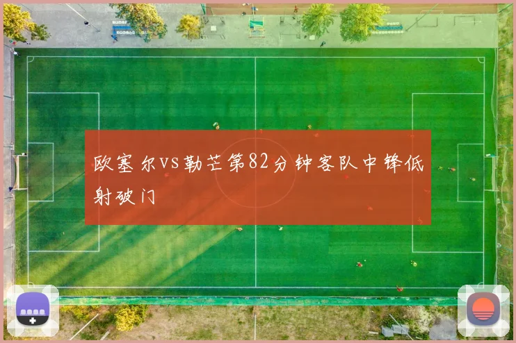 欧塞尔vs勒芒第82分钟客队中锋低射破门