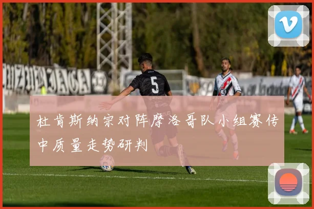 杜肯斯纳宗对阵摩洛哥队小组赛传中质量走势研判