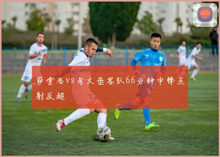 萨索洛vs考文垂客队66分钟中锋点射反超