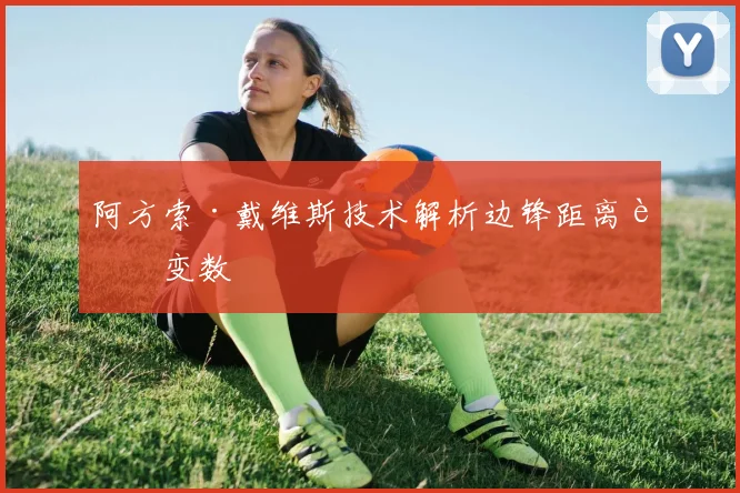 阿方索·戴维斯技术解析边锋距离藏变数