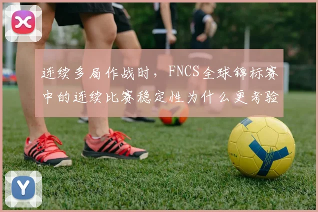 连续多局作战时，FNCS全球锦标赛中的连续比赛稳定性为什么更考验队伍