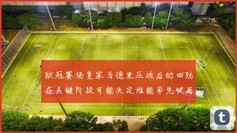 欧冠赛场皇家马德里压迫后的回防在关键阶段可能决定谁能率先破局
