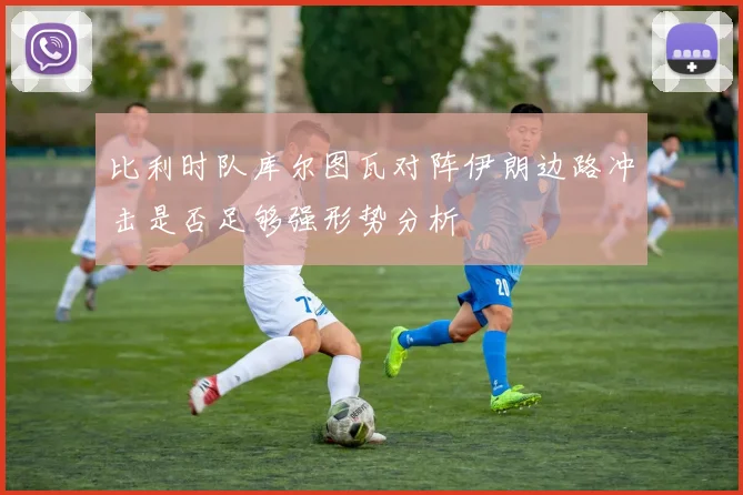 比利时队库尔图瓦对阵伊朗边路冲击是否足够强形势分析