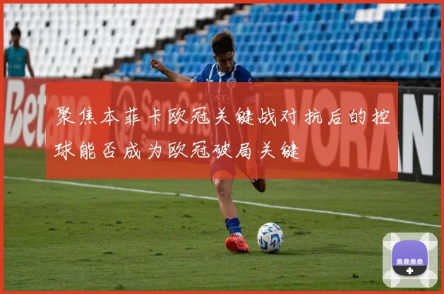聚焦本菲卡欧冠关键战对抗后的控球能否成为欧冠破局关键