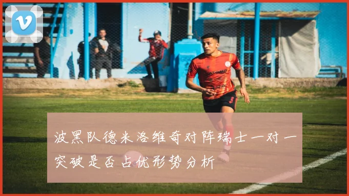 波黑队德米洛维奇对阵瑞士一对一突破是否占优形势分析