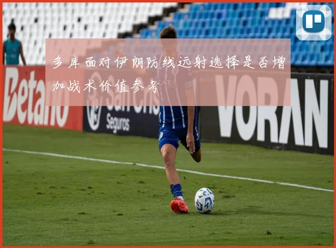 多库面对伊朗防线远射选择是否增加战术价值参考