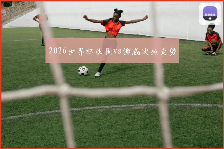 2026世界杯法国vs挪威次轮走势
