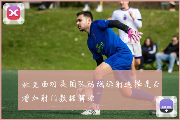 杜克面对美国队防线远射选择是否增加射门数据解读