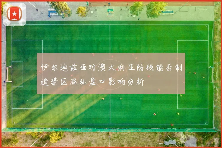 伊尔迪兹面对澳大利亚防线能否制造禁区混乱盘口影响分析