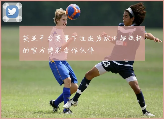 英亚平台赛事下注成为欧洲超级杯的官方博彩合作伙伴