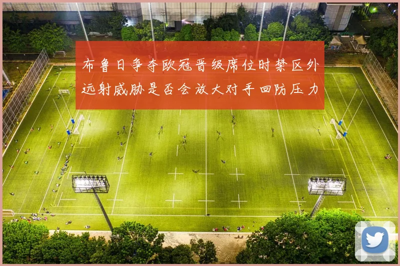 布鲁日争夺欧冠晋级席位时禁区外远射威胁是否会放大对手回防压力