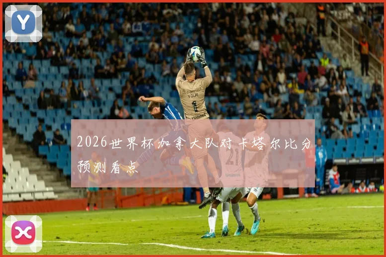 2026世界杯加拿大队对卡塔尔比分预测看点