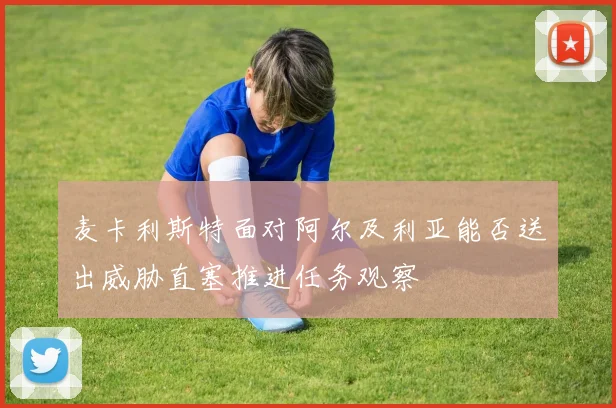 麦卡利斯特面对阿尔及利亚能否送出威胁直塞推进任务观察