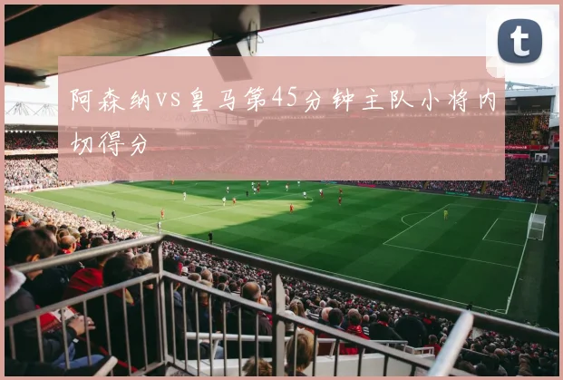 阿森纳vs皇马第45分钟主队小将内切得分