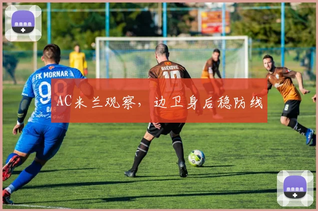 AC米兰观察，边卫身后稳防线