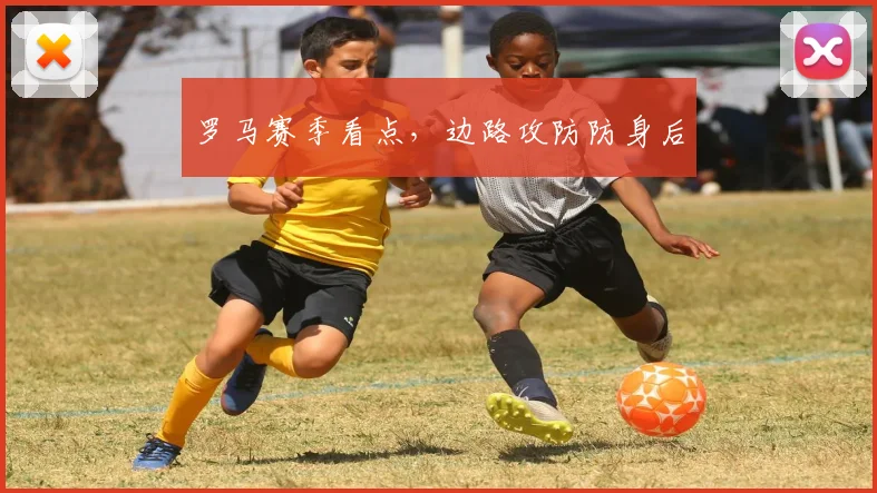 罗马赛季看点，边路攻防防身后