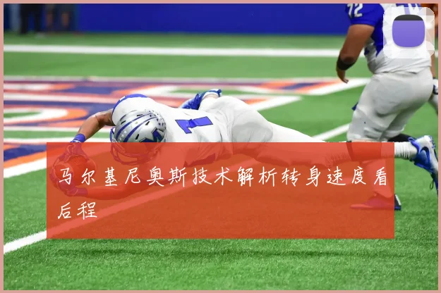 马尔基尼奥斯技术解析转身速度看后程