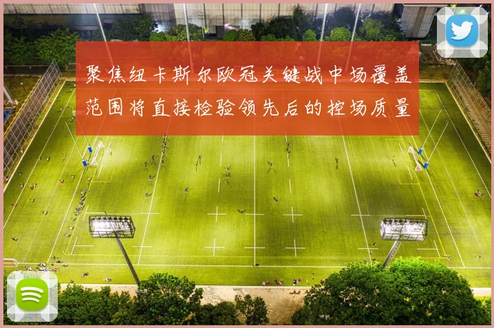 聚焦纽卡斯尔欧冠关键战中场覆盖范围将直接检验领先后的控场质量